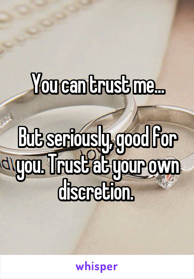 You can trust me...

But seriously, good for you. Trust at your own discretion. 