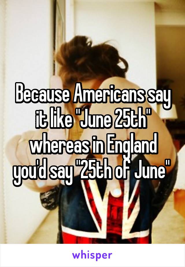 Because Americans say it like "June 25th" whereas in England you'd say "25th of June" 