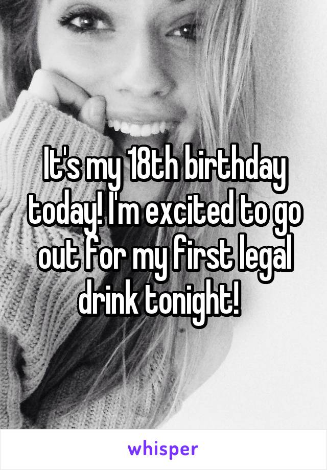 It's my 18th birthday today! I'm excited to go out for my first legal drink tonight!  