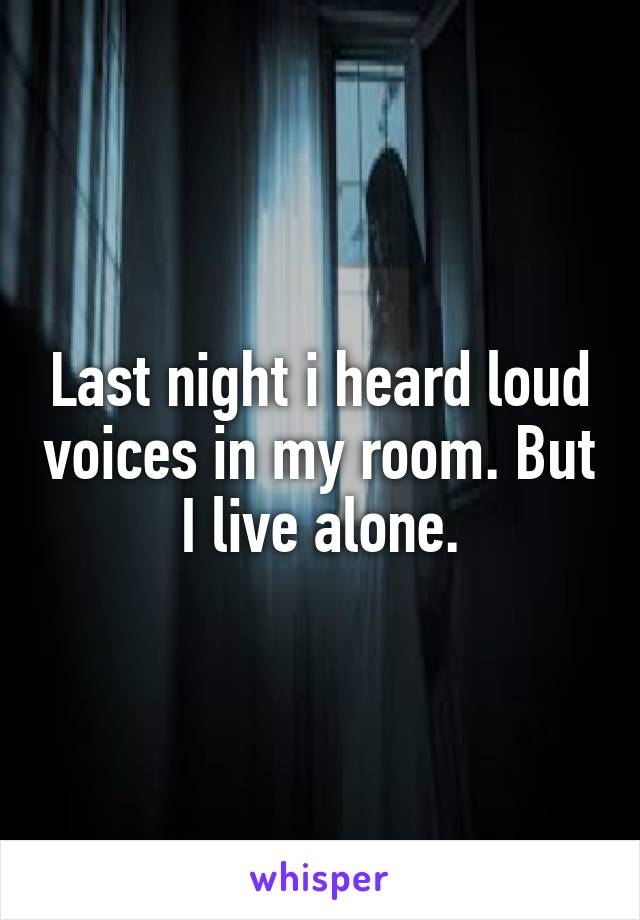 Last night i heard loud voices in my room. But I live alone.