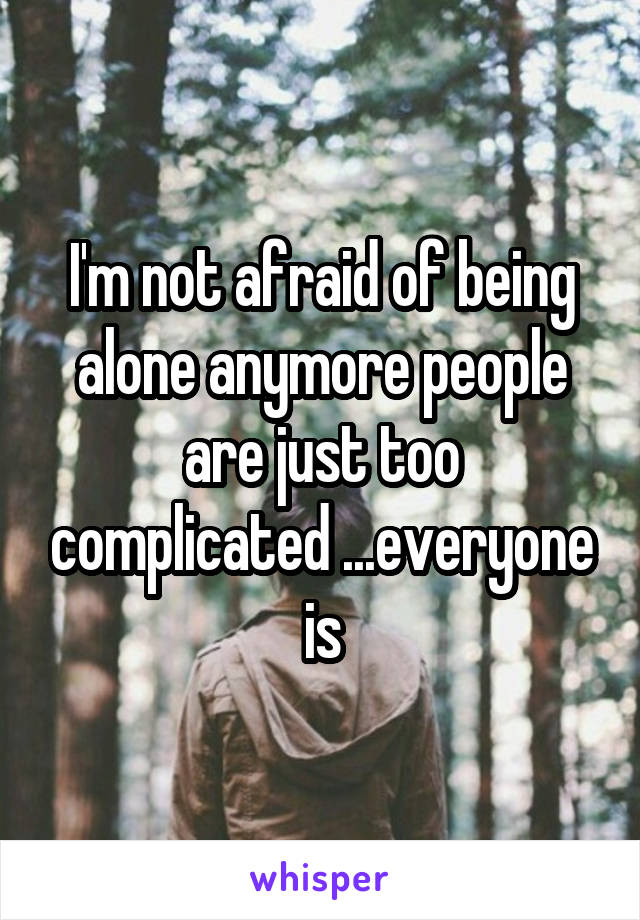 I'm not afraid of being alone anymore people are just too complicated ...everyone is
