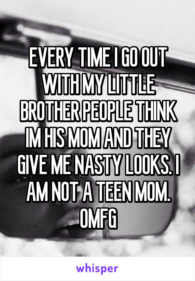 EVERY TIME I GO OUT WITH MY LITTLE BROTHER PEOPLE THINK IM HIS MOM AND THEY GIVE ME NASTY LOOKS. I AM NOT A TEEN MOM. OMFG