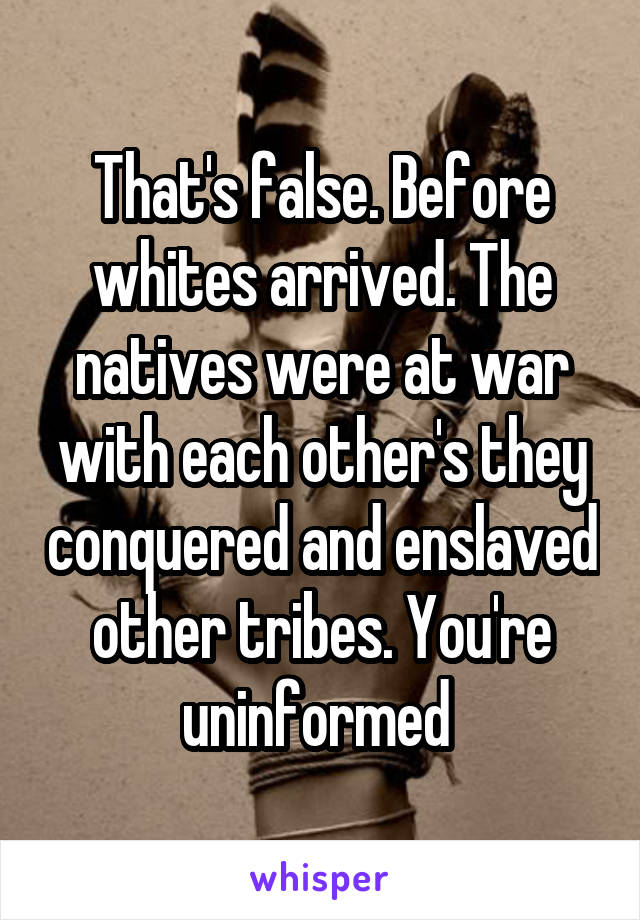 That's false. Before whites arrived. The natives were at war with each other's they conquered and enslaved other tribes. You're uninformed 