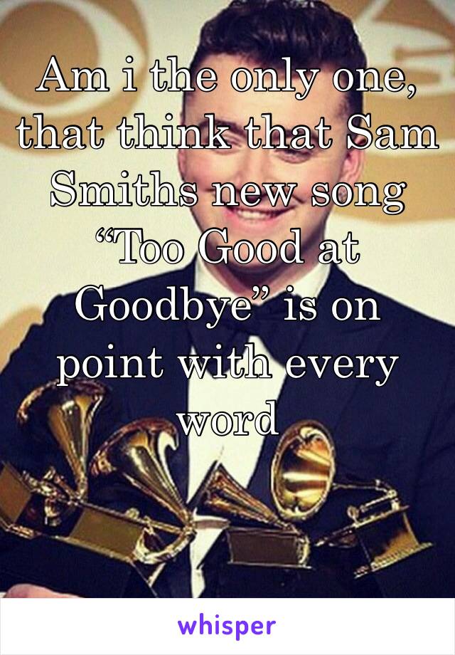 Am i the only one, that think that Sam Smiths new song “Too Good at Goodbye” is on point with every word 