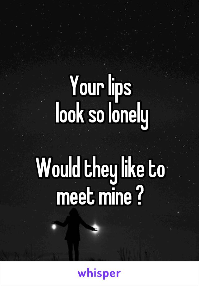 Your lips
 look so lonely

Would they like to meet mine ?