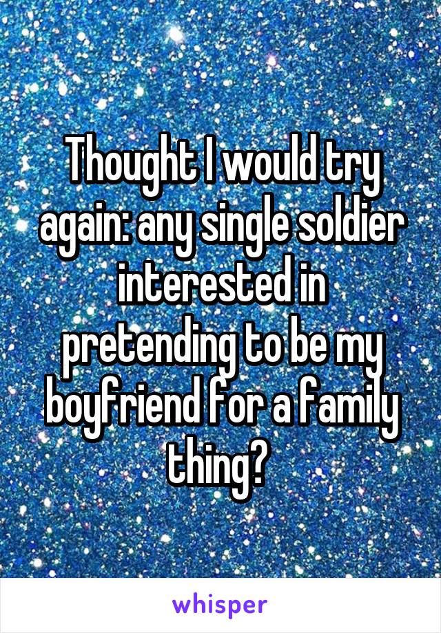 Thought I would try again: any single soldier interested in pretending to be my boyfriend for a family thing? 