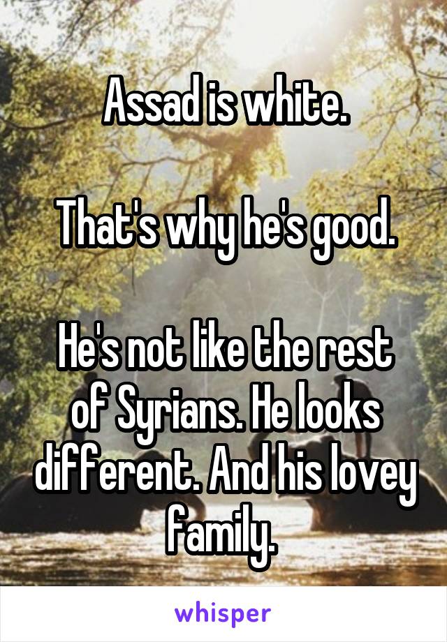 Assad is white.

That's why he's good.

He's not like the rest of Syrians. He looks different. And his lovey family. 