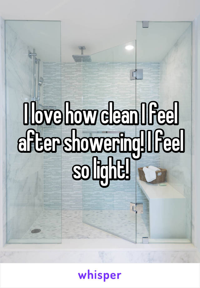I love how clean I feel after showering! I feel so light!
