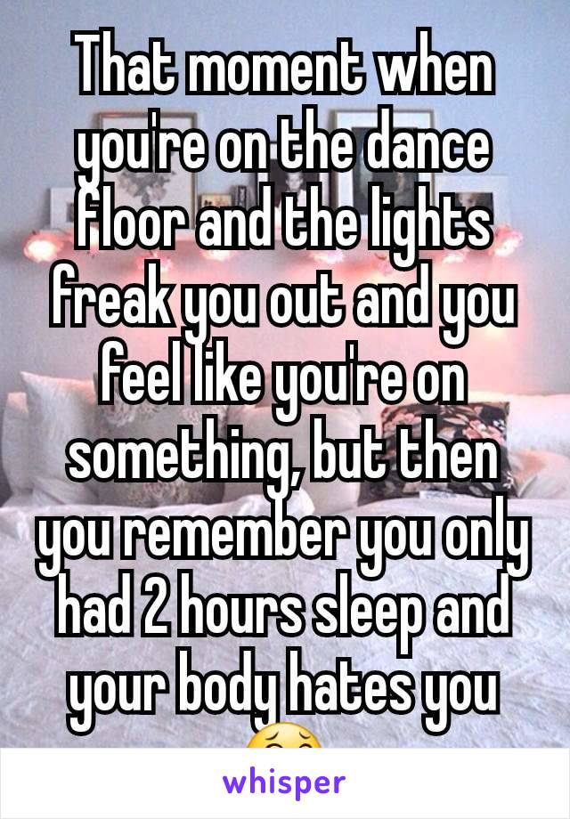That moment when you're on the dance floor and the lights freak you out and you feel like you're on something, but then you remember you only had 2 hours sleep and your body hates you 😂