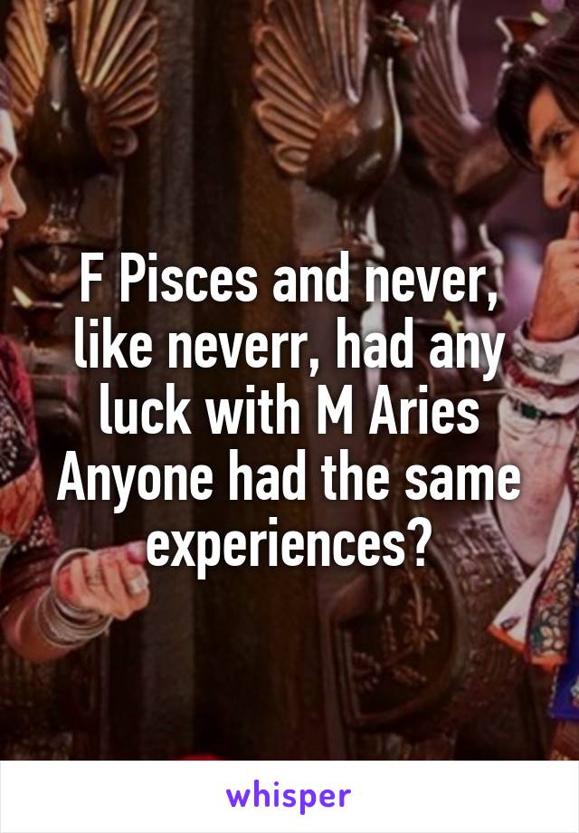 F Pisces and never, like neverr, had any luck with M Aries
Anyone had the same experiences?