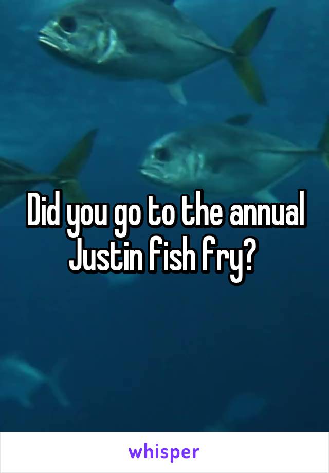 Did you go to the annual Justin fish fry? 