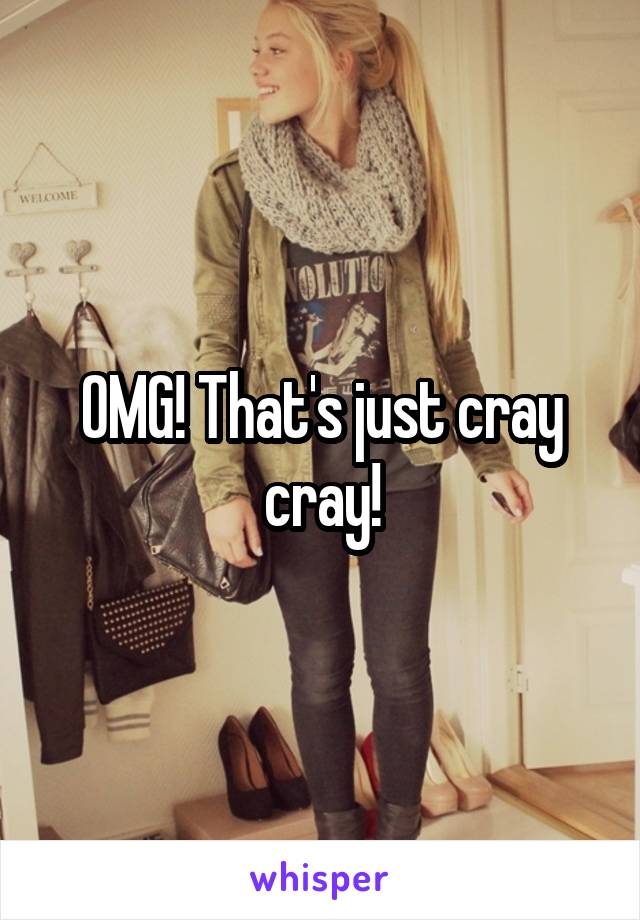 OMG! That's just cray cray!