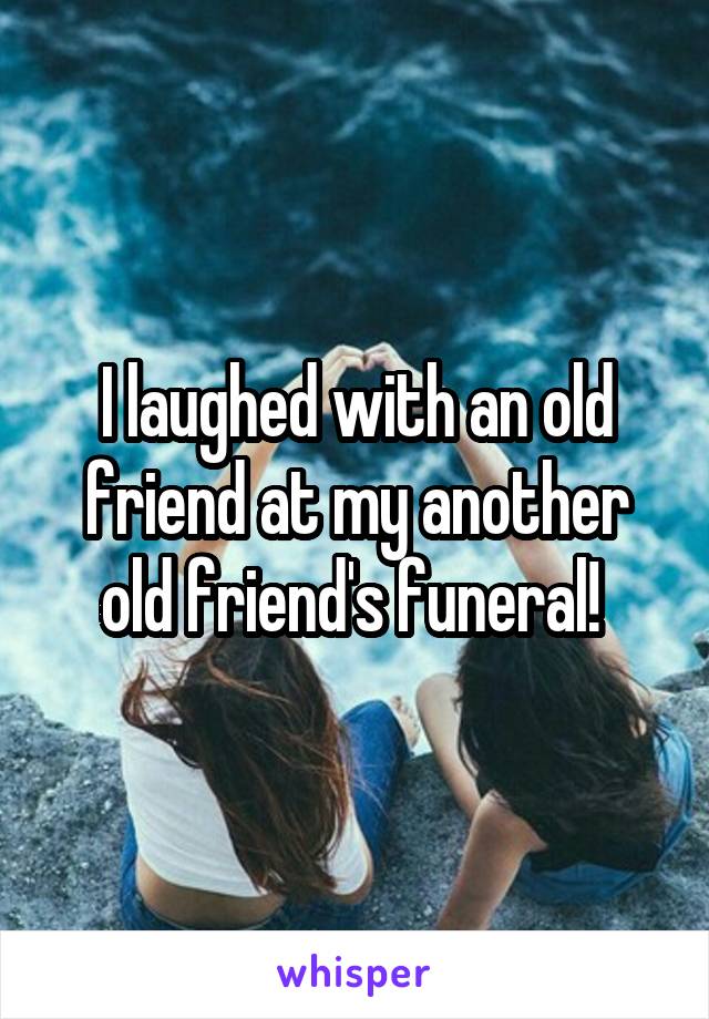 I laughed with an old friend at my another old friend's funeral! 
