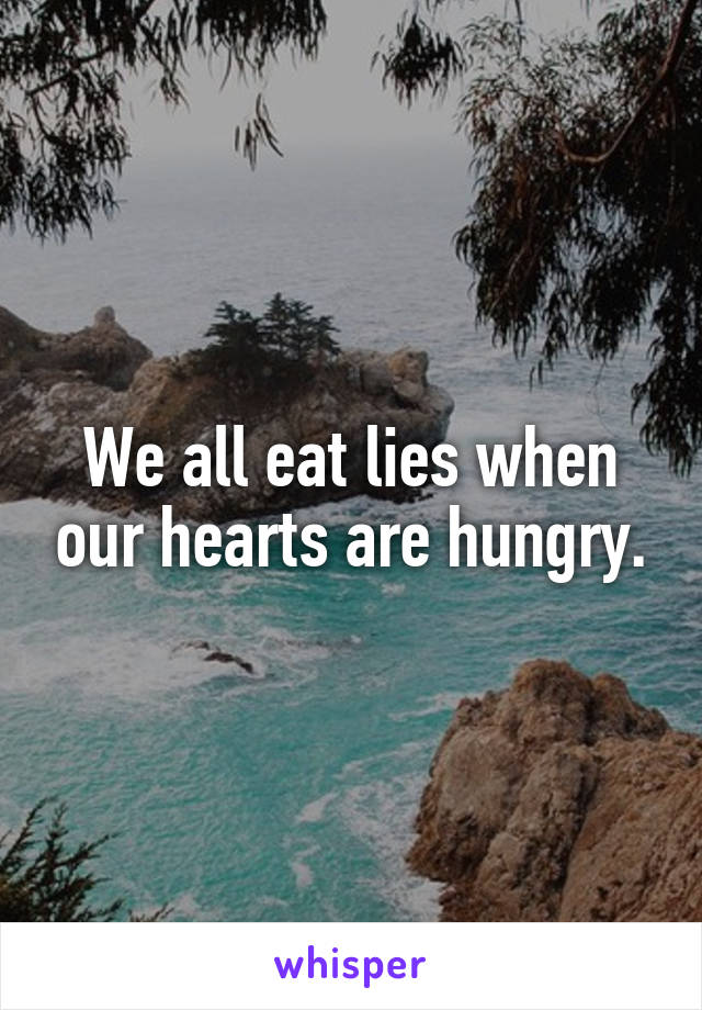 We all eat lies when our hearts are hungry.