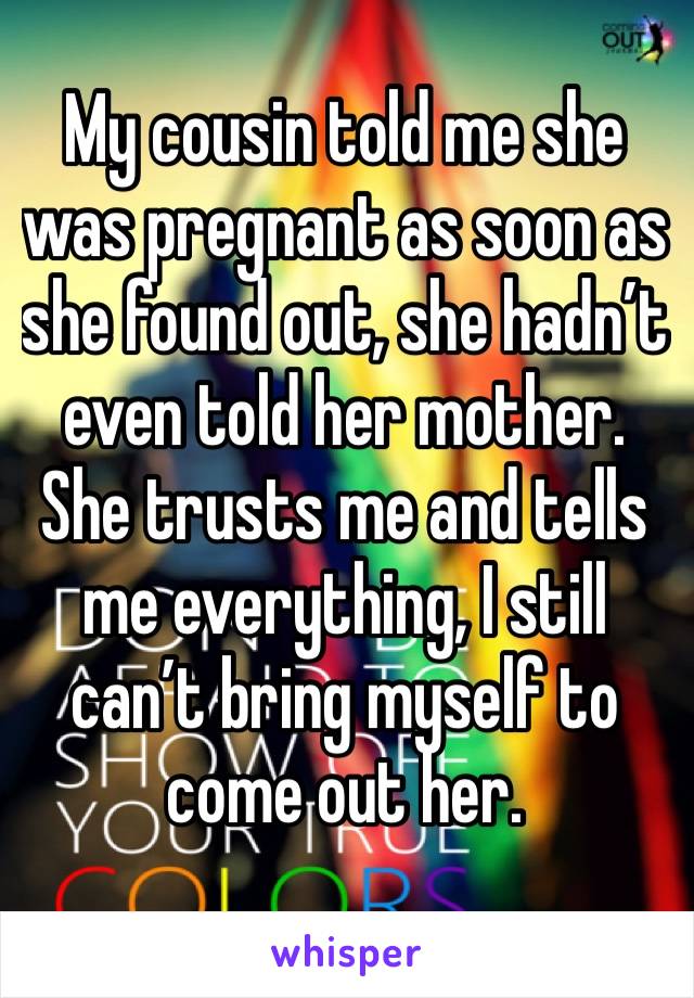 My cousin told me she was pregnant as soon as she found out, she hadn’t even told her mother. She trusts me and tells me everything, I still can’t bring myself to come out her.