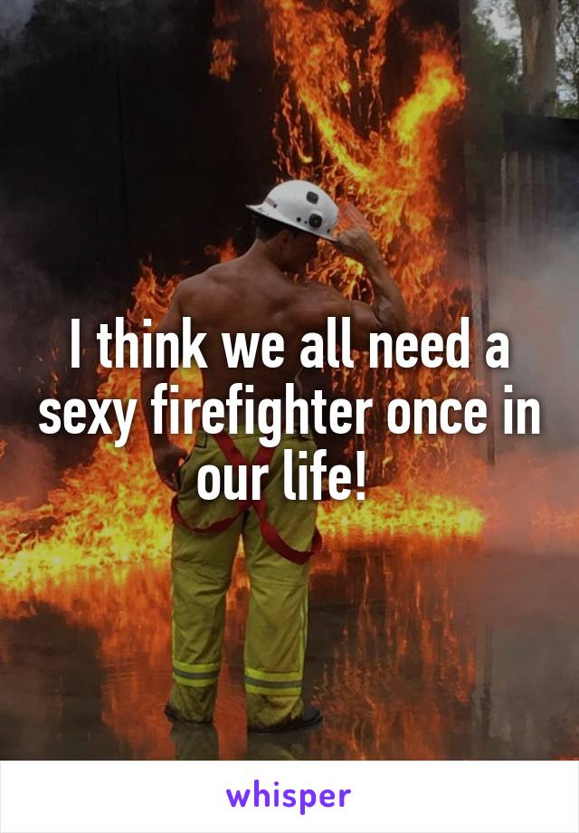 I think we all need a sexy firefighter once in our life! 