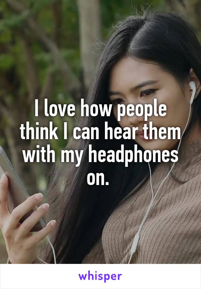 I love how people think I can hear them with my headphones on. 