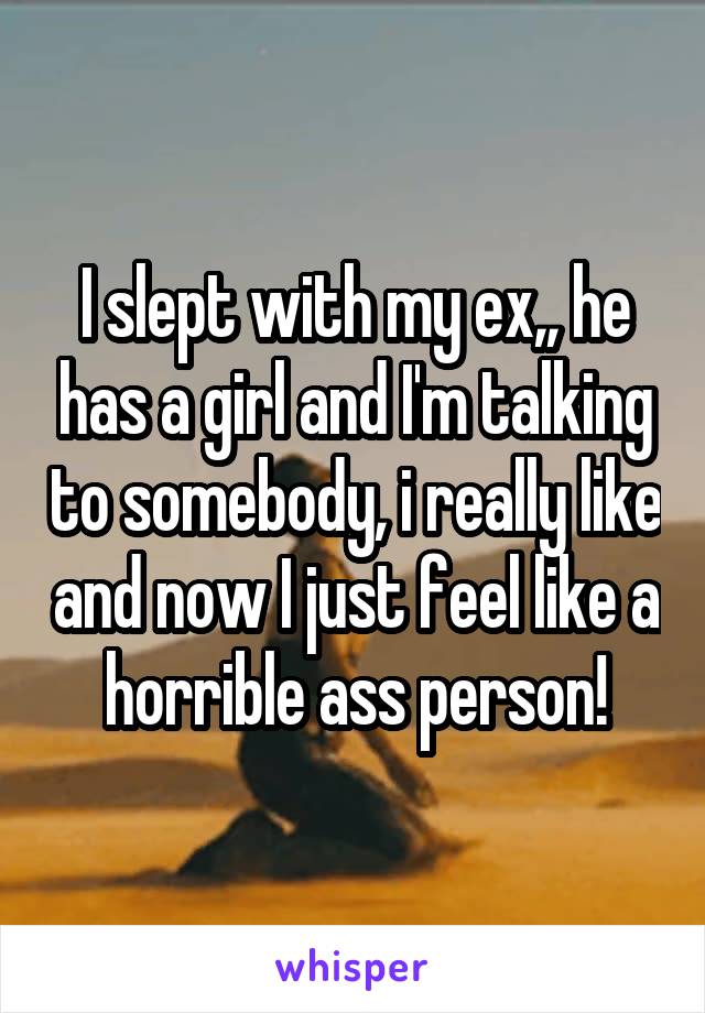 I slept with my ex,, he has a girl and I'm talking to somebody, i really like and now I just feel like a horrible ass person!