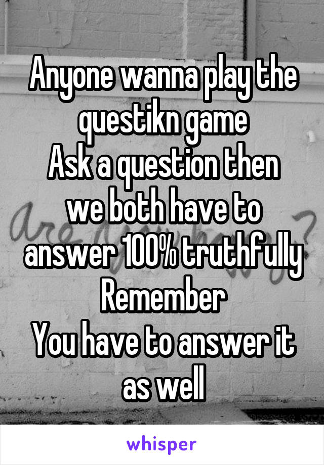 Anyone wanna play the questikn game
Ask a question then we both have to answer 100% truthfully
Remember
You have to answer it as well