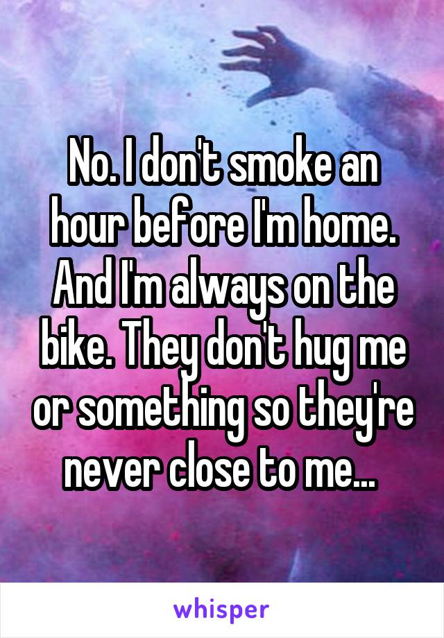 No. I don't smoke an hour before I'm home. And I'm always on the bike. They don't hug me or something so they're never close to me... 