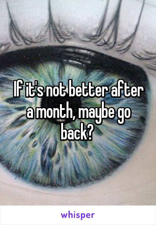 If it's not better after a month, maybe go back? 
