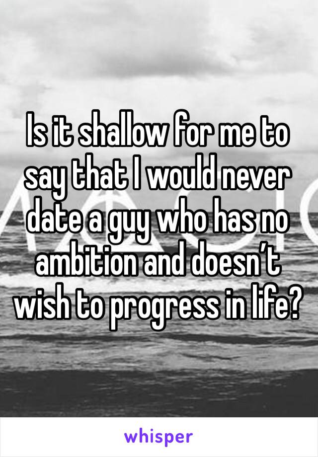 Is it shallow for me to say that I would never date a guy who has no ambition and doesn’t wish to progress in life? 