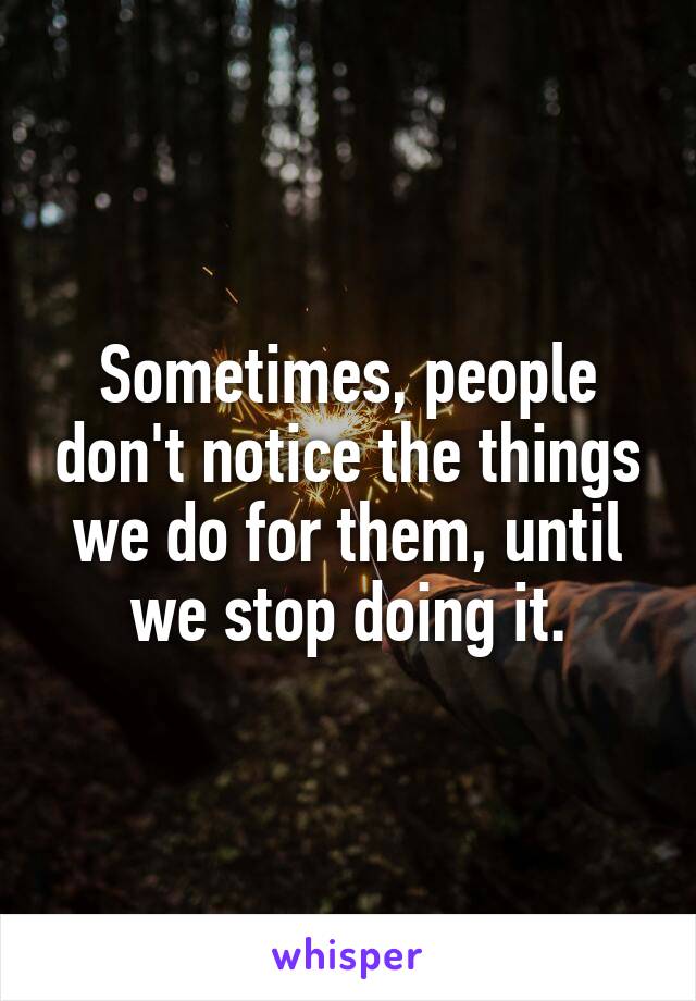 Sometimes, people don't notice the things we do for them, until we stop doing it.