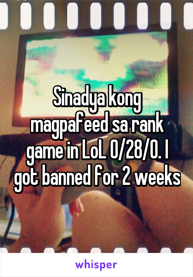 Sinadya kong magpafeed sa rank game in LoL 0/28/0. I got banned for 2 weeks