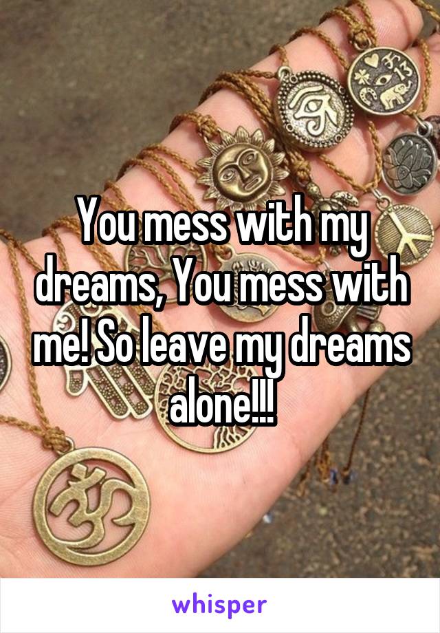 You mess with my dreams, You mess with me! So leave my dreams alone!!!