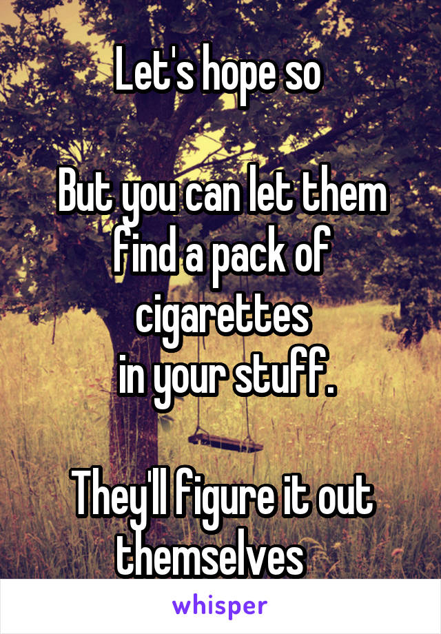 Let's hope so 

But you can let them find a pack of cigarettes
 in your stuff.

They'll figure it out themselves   
