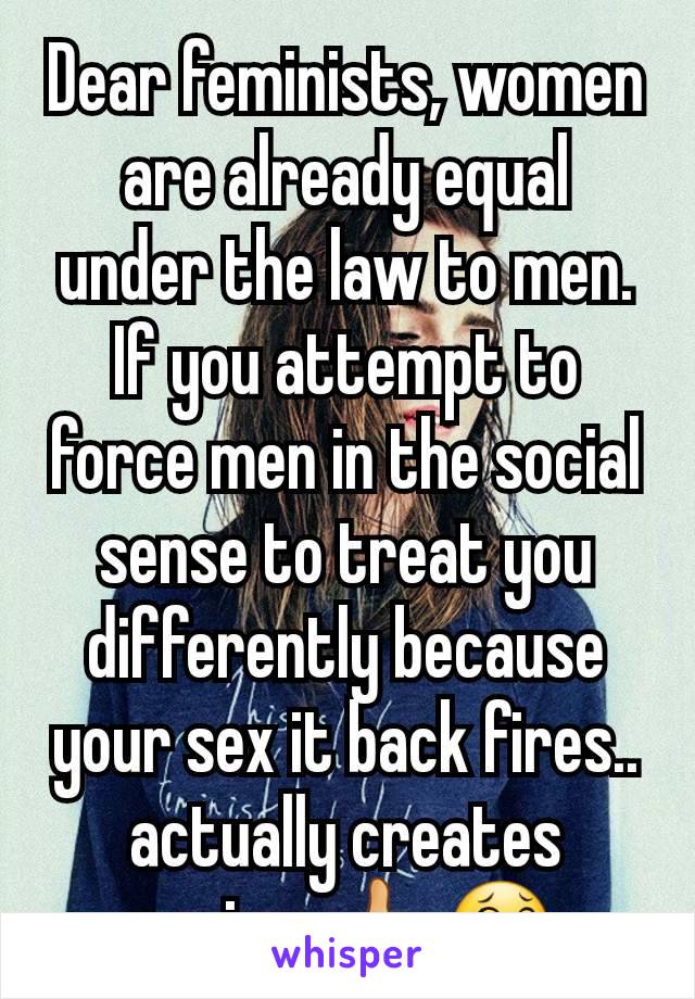 Dear feminists, women are already equal under the law to men. If you attempt to force men in the social sense to treat you differently because your sex it back fires.. actually creates sexism 🖒😂