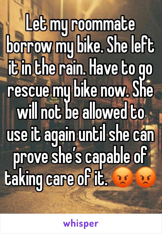 Let my roommate borrow my bike. She left it in the rain. Have to go rescue my bike now. She will not be allowed to use it again until she can prove she’s capable of taking care of it. 😡😡