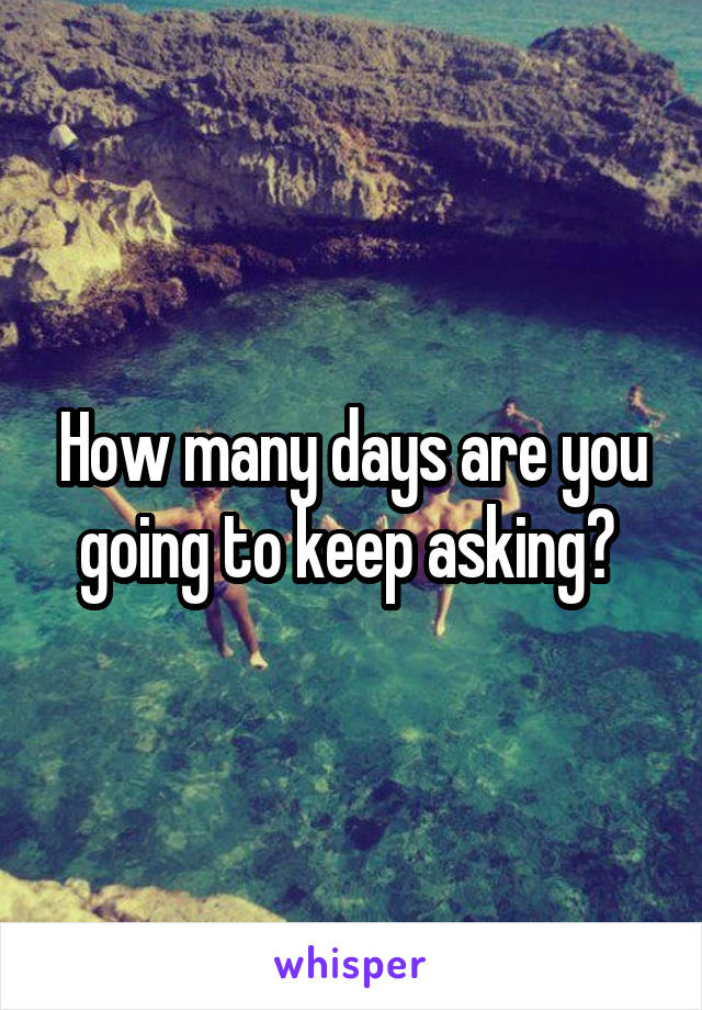 How many days are you going to keep asking? 
