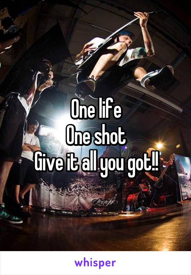 One life
One shot
Give it all you got!!