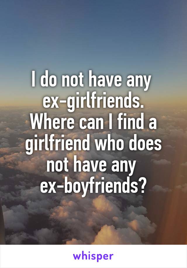 I do not have any 
ex-girlfriends.
Where can I find a girlfriend who does not have any 
ex-boyfriends?