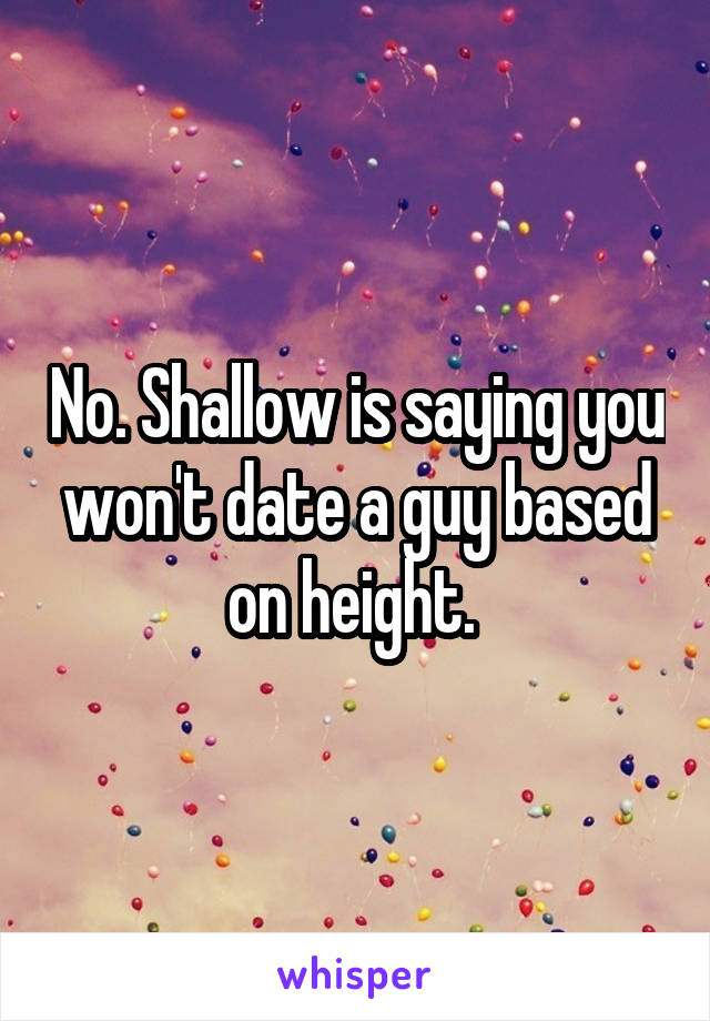 No. Shallow is saying you won't date a guy based on height. 