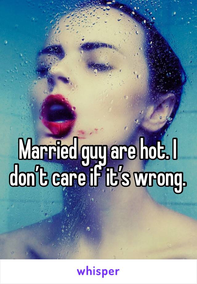 Married guy are hot. I don’t care if it’s wrong. 