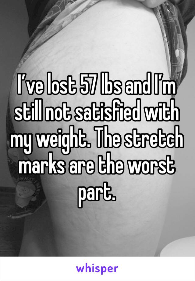 I’ve lost 57 lbs and I’m still not satisfied with my weight. The stretch marks are the worst part.