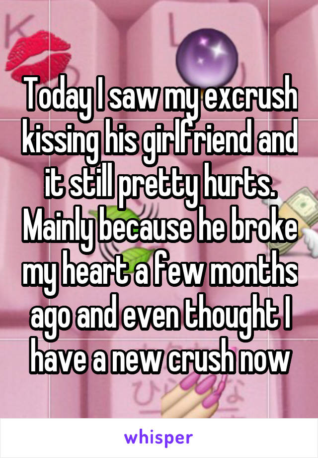 Today I saw my excrush kissing his girlfriend and it still pretty hurts. Mainly because he broke my heart a few months ago and even thought I have a new crush now
