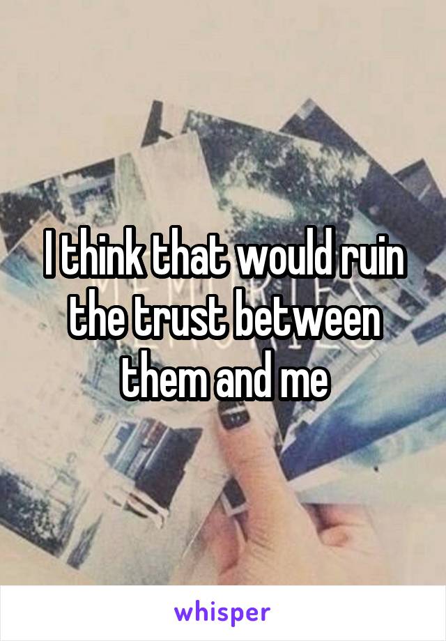 I think that would ruin the trust between them and me