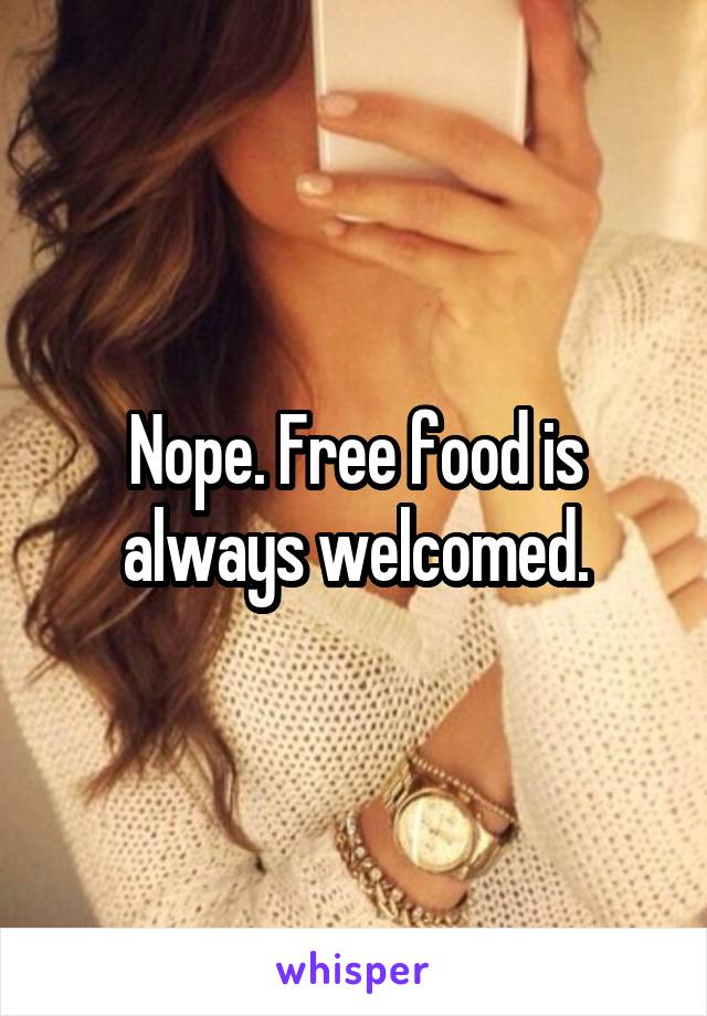 Nope. Free food is always welcomed.