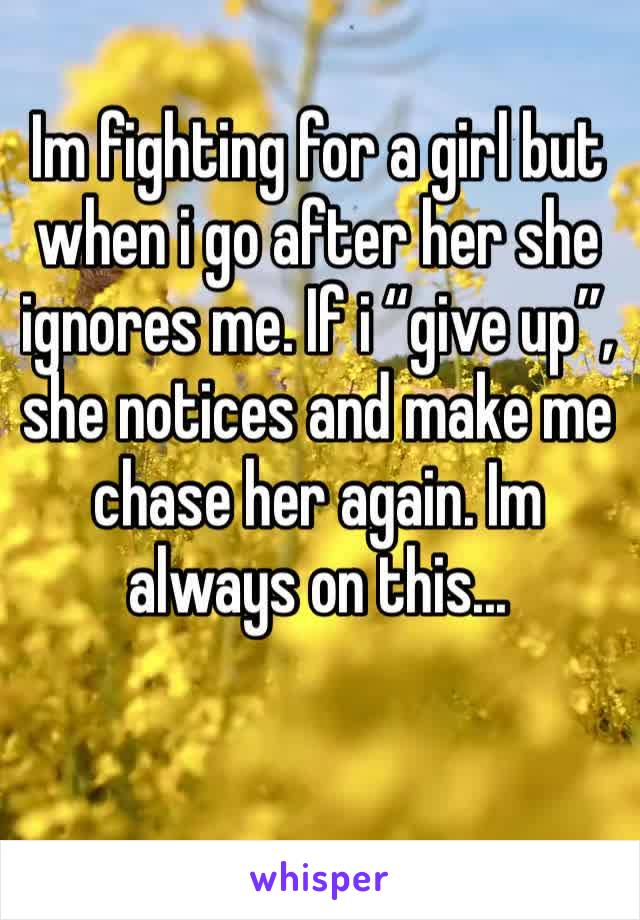 Im fighting for a girl but when i go after her she ignores me. If i “give up”, she notices and make me chase her again. Im always on this...