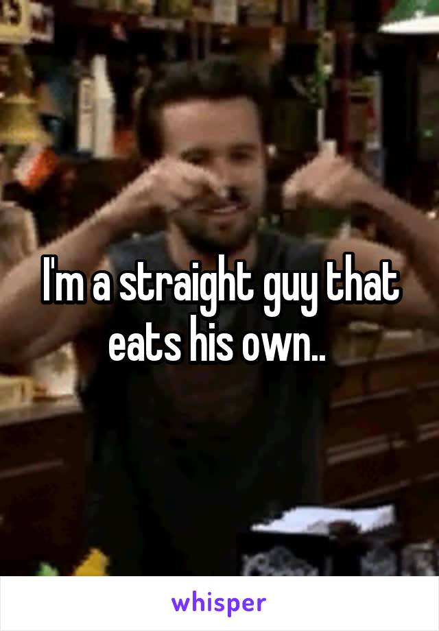 I'm a straight guy that eats his own.. 