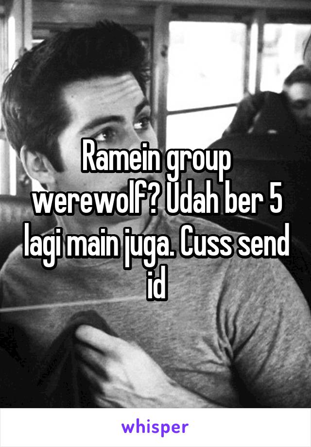 Ramein group werewolf? Udah ber 5 lagi main juga. Cuss send id