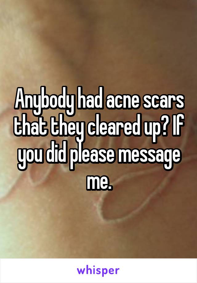 Anybody had acne scars that they cleared up? If you did please message me.
