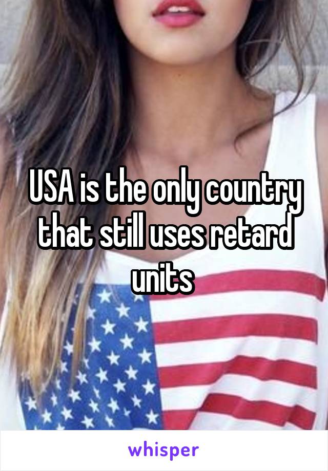 USA is the only country that still uses retard units 