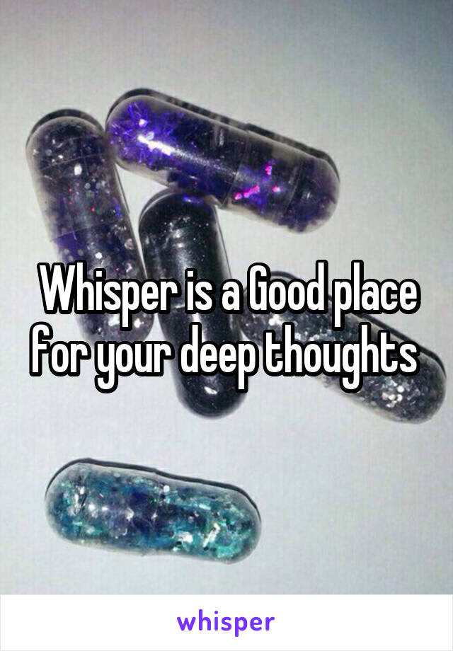 Whisper is a Good place for your deep thoughts 