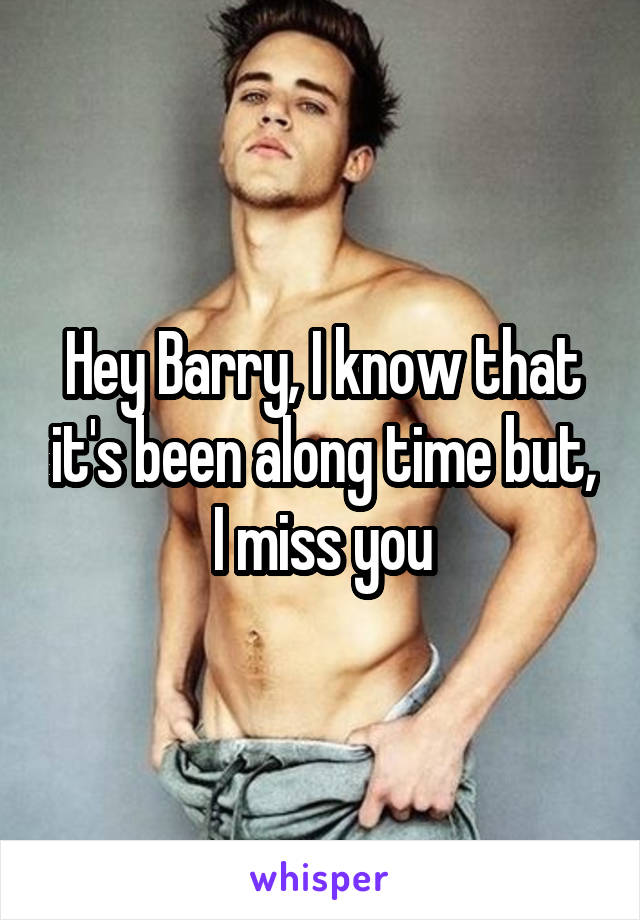 Hey Barry, I know that it's been along time but, I miss you