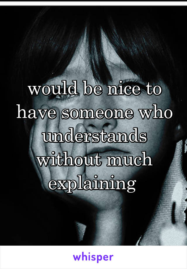 would be nice to have someone who understands without much explaining 