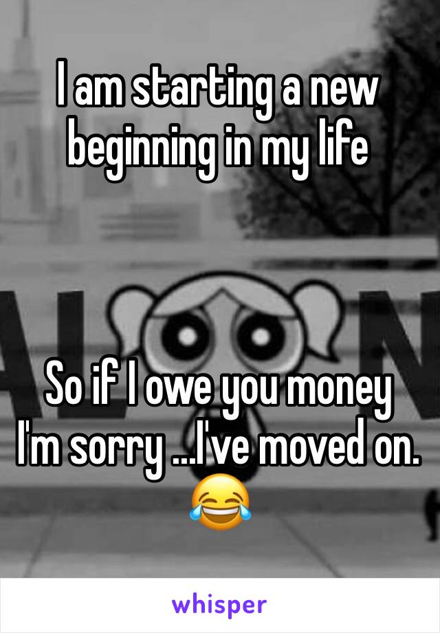 I am starting a new beginning in my life 



So if I owe you money 
I'm sorry ...I've moved on.
😂